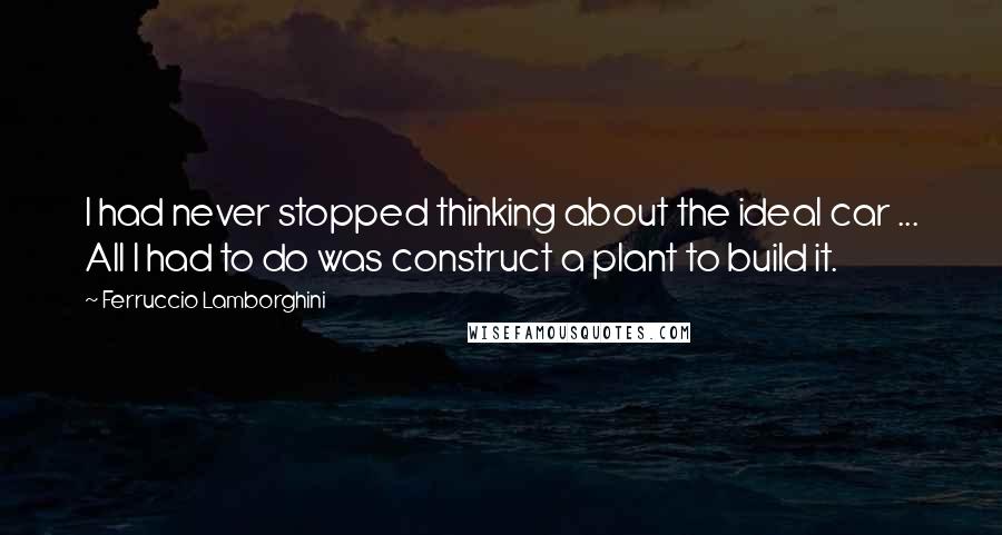 Ferruccio Lamborghini Quotes: I had never stopped thinking about the ideal car ... All I had to do was construct a plant to build it.