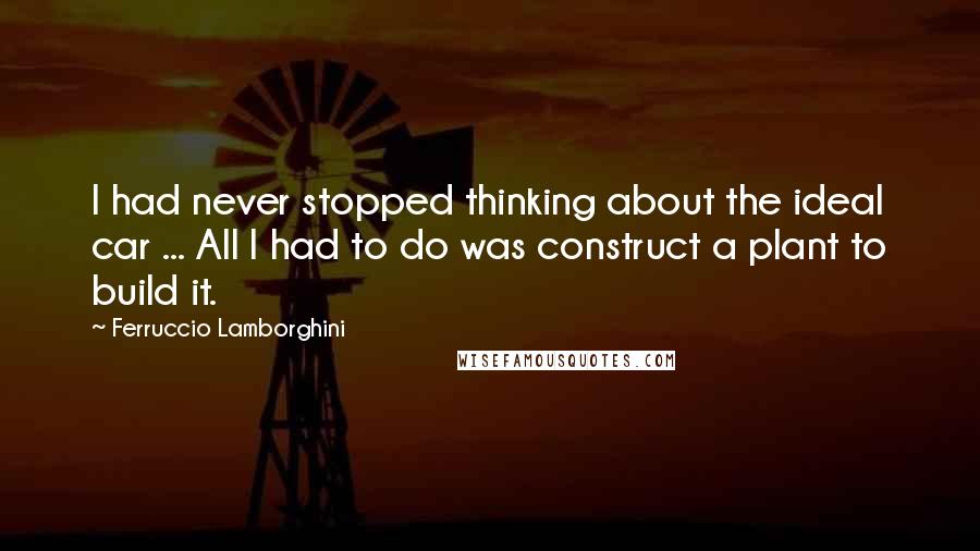 Ferruccio Lamborghini Quotes: I had never stopped thinking about the ideal car ... All I had to do was construct a plant to build it.