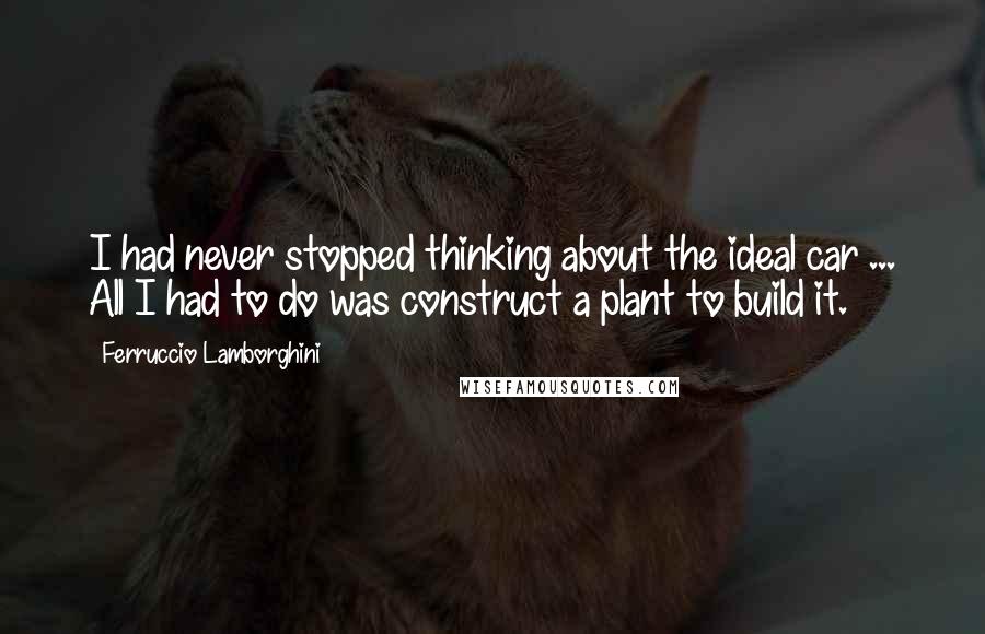 Ferruccio Lamborghini Quotes: I had never stopped thinking about the ideal car ... All I had to do was construct a plant to build it.