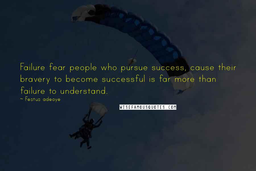 Festus Adeoye Quotes: Failure fear people who pursue success, cause their bravery to become successful is far more than failure to understand.