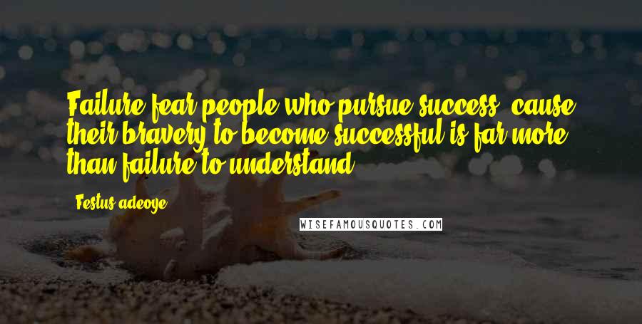 Festus Adeoye Quotes: Failure fear people who pursue success, cause their bravery to become successful is far more than failure to understand.