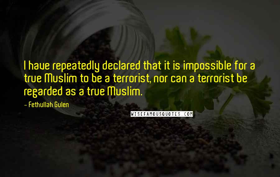 Fethullah Gulen Quotes: I have repeatedly declared that it is impossible for a true Muslim to be a terrorist, nor can a terrorist be regarded as a true Muslim.