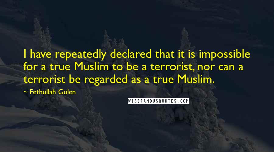 Fethullah Gulen Quotes: I have repeatedly declared that it is impossible for a true Muslim to be a terrorist, nor can a terrorist be regarded as a true Muslim.