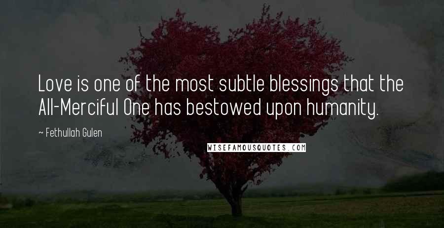 Fethullah Gulen Quotes: Love is one of the most subtle blessings that the All-Merciful One has bestowed upon humanity.