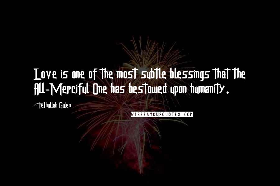 Fethullah Gulen Quotes: Love is one of the most subtle blessings that the All-Merciful One has bestowed upon humanity.