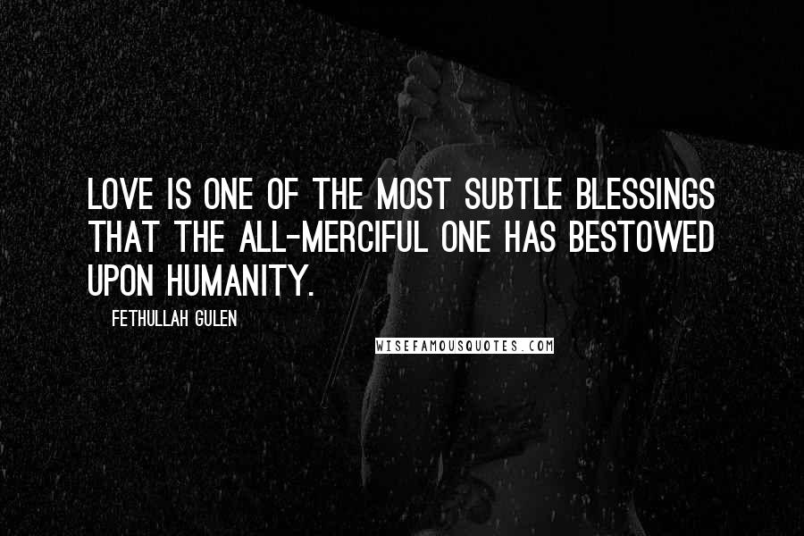 Fethullah Gulen Quotes: Love is one of the most subtle blessings that the All-Merciful One has bestowed upon humanity.