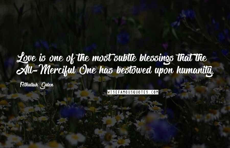Fethullah Gulen Quotes: Love is one of the most subtle blessings that the All-Merciful One has bestowed upon humanity.