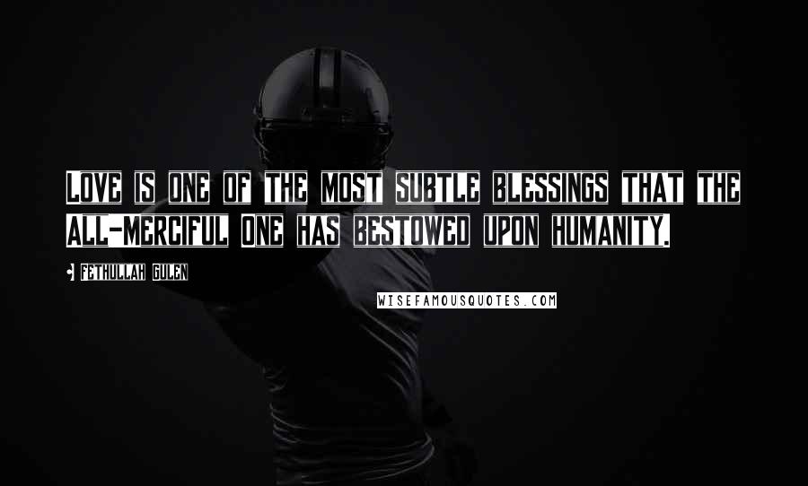 Fethullah Gulen Quotes: Love is one of the most subtle blessings that the All-Merciful One has bestowed upon humanity.