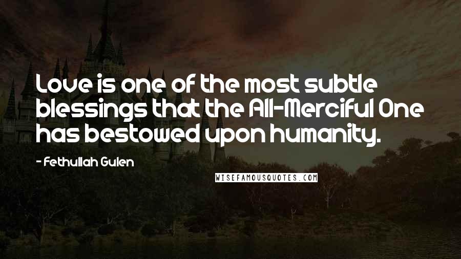 Fethullah Gulen Quotes: Love is one of the most subtle blessings that the All-Merciful One has bestowed upon humanity.