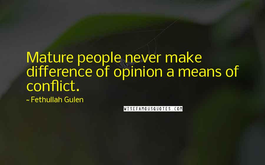 Fethullah Gulen Quotes: Mature people never make difference of opinion a means of conflict.