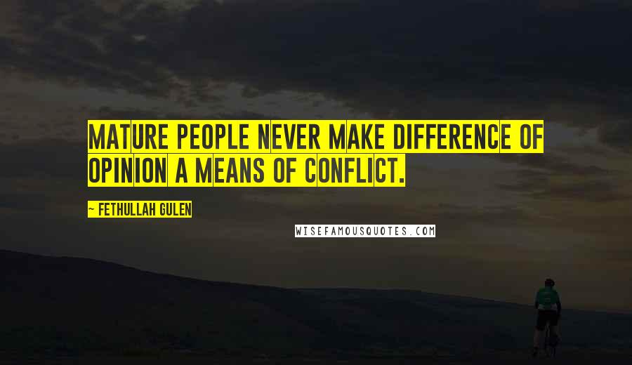 Fethullah Gulen Quotes: Mature people never make difference of opinion a means of conflict.