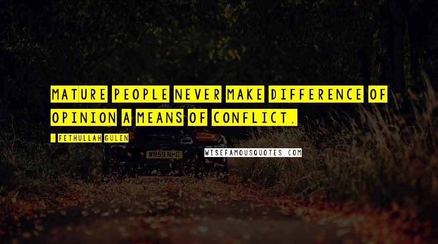 Fethullah Gulen Quotes: Mature people never make difference of opinion a means of conflict.