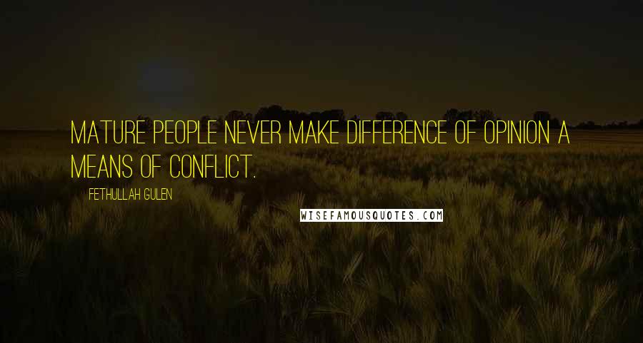 Fethullah Gulen Quotes: Mature people never make difference of opinion a means of conflict.