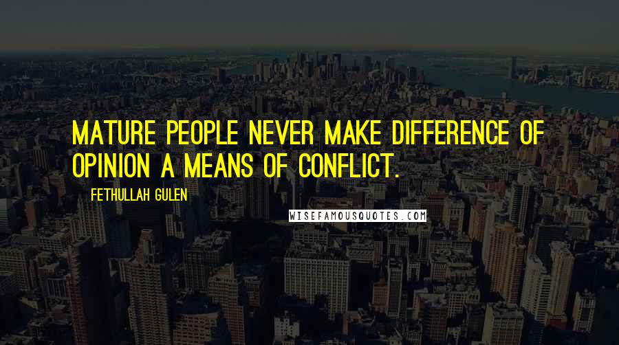 Fethullah Gulen Quotes: Mature people never make difference of opinion a means of conflict.