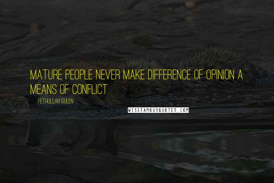 Fethullah Gulen Quotes: Mature people never make difference of opinion a means of conflict.
