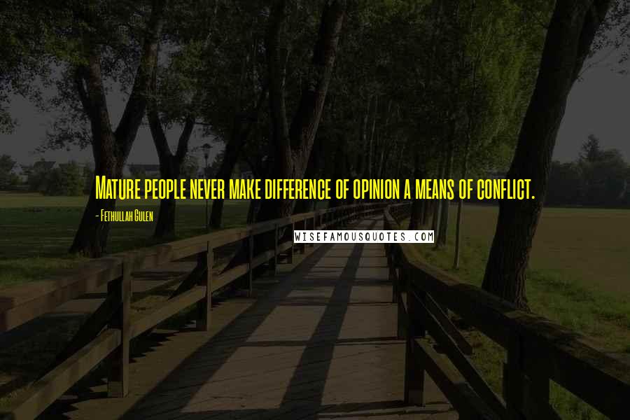 Fethullah Gulen Quotes: Mature people never make difference of opinion a means of conflict.