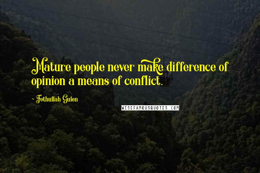 Fethullah Gulen Quotes: Mature people never make difference of opinion a means of conflict.