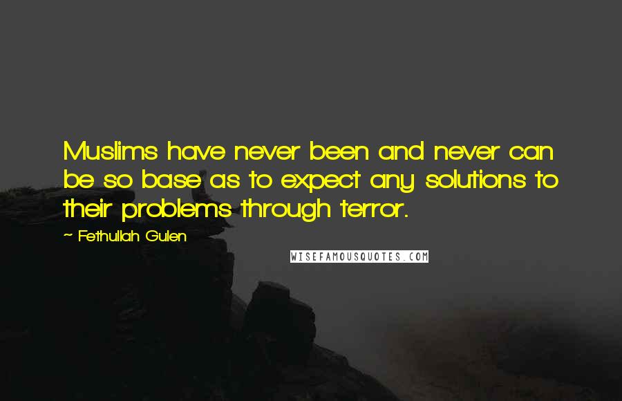 Fethullah Gulen Quotes: Muslims have never been and never can be so base as to expect any solutions to their problems through terror.