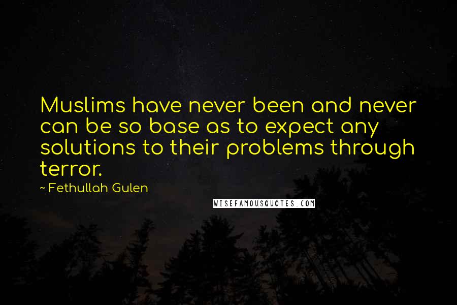 Fethullah Gulen Quotes: Muslims have never been and never can be so base as to expect any solutions to their problems through terror.