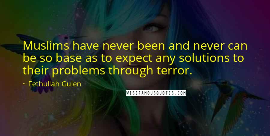 Fethullah Gulen Quotes: Muslims have never been and never can be so base as to expect any solutions to their problems through terror.