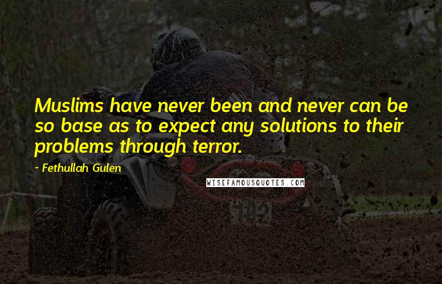 Fethullah Gulen Quotes: Muslims have never been and never can be so base as to expect any solutions to their problems through terror.