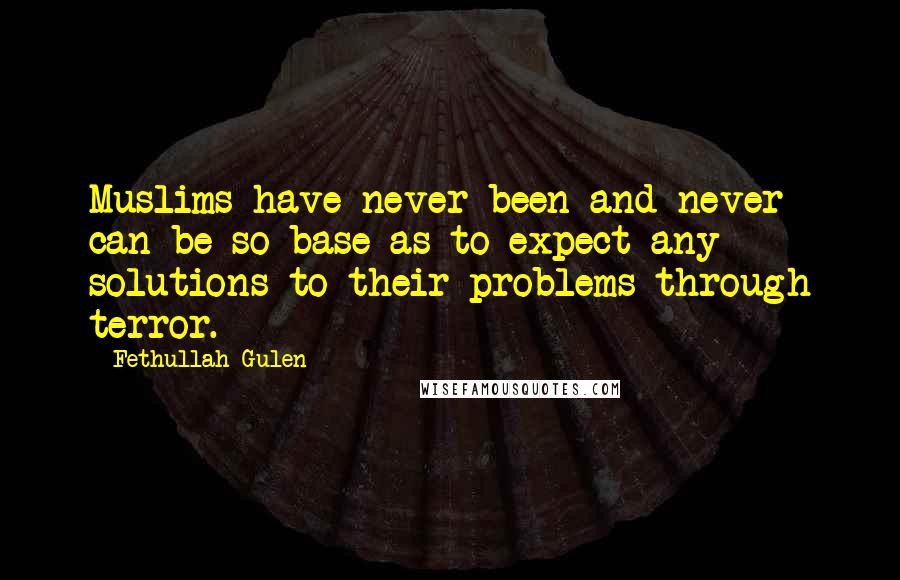 Fethullah Gulen Quotes: Muslims have never been and never can be so base as to expect any solutions to their problems through terror.