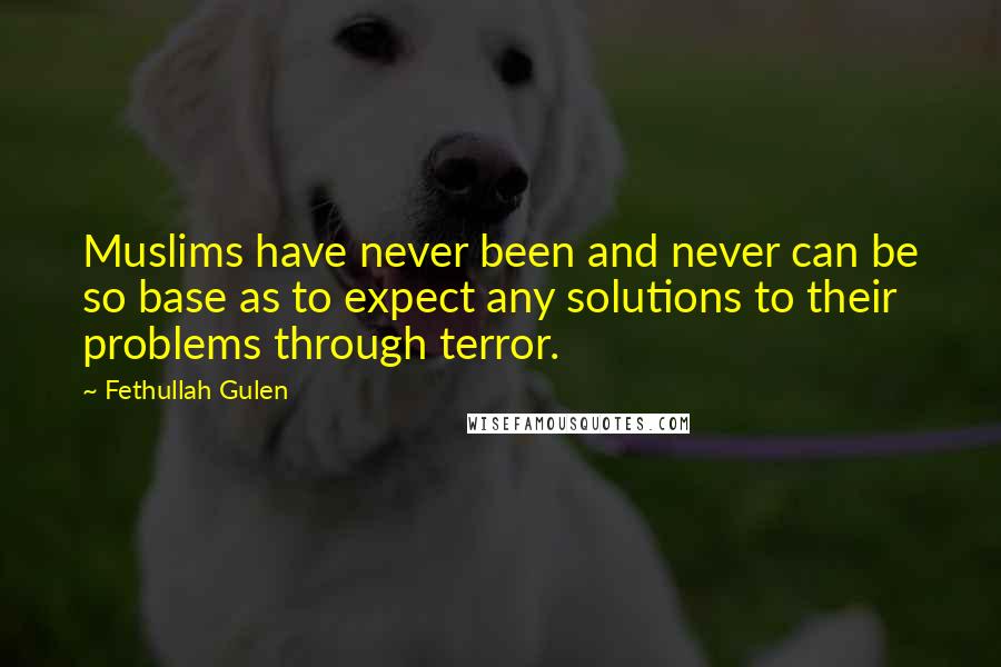 Fethullah Gulen Quotes: Muslims have never been and never can be so base as to expect any solutions to their problems through terror.