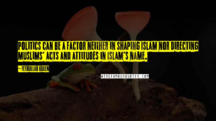 Fethullah Gulen Quotes: Politics can be a factor neither in shaping Islam nor directing Muslims' acts and attitudes in Islam's name.