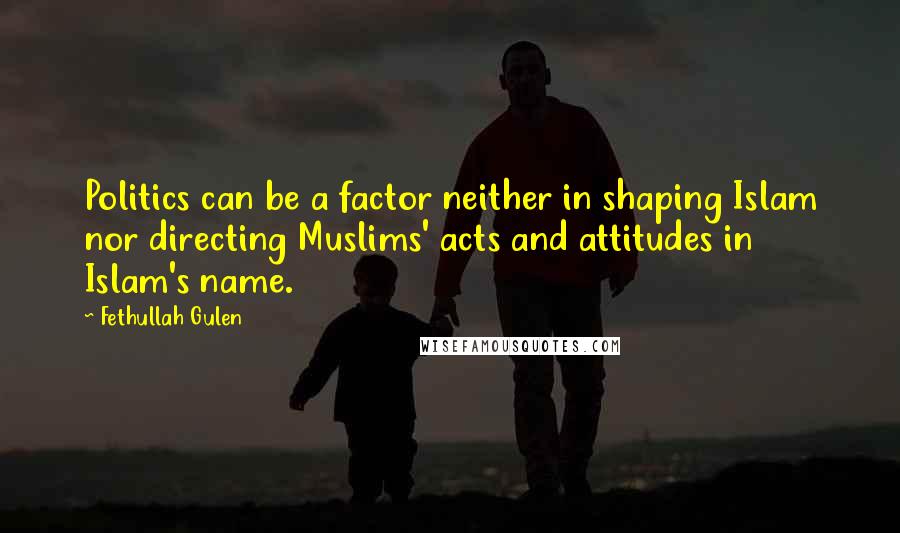 Fethullah Gulen Quotes: Politics can be a factor neither in shaping Islam nor directing Muslims' acts and attitudes in Islam's name.