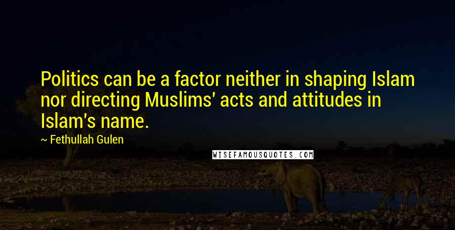 Fethullah Gulen Quotes: Politics can be a factor neither in shaping Islam nor directing Muslims' acts and attitudes in Islam's name.