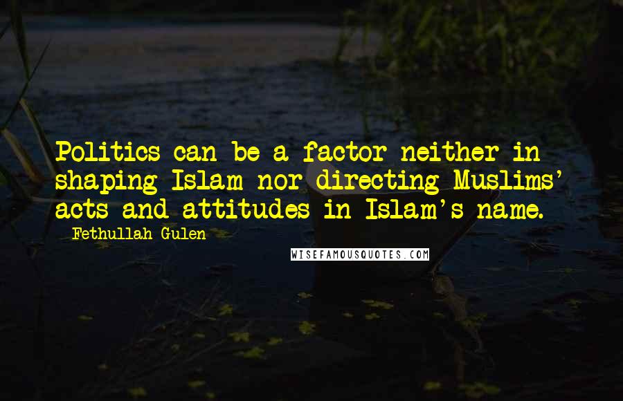 Fethullah Gulen Quotes: Politics can be a factor neither in shaping Islam nor directing Muslims' acts and attitudes in Islam's name.