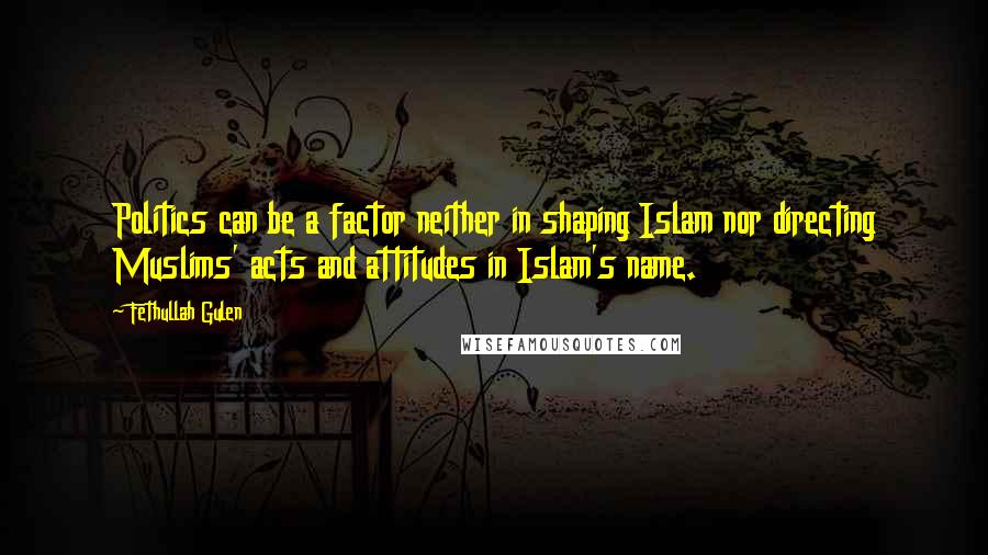 Fethullah Gulen Quotes: Politics can be a factor neither in shaping Islam nor directing Muslims' acts and attitudes in Islam's name.