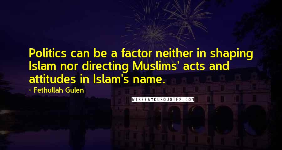 Fethullah Gulen Quotes: Politics can be a factor neither in shaping Islam nor directing Muslims' acts and attitudes in Islam's name.