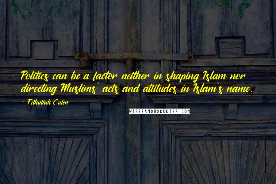 Fethullah Gulen Quotes: Politics can be a factor neither in shaping Islam nor directing Muslims' acts and attitudes in Islam's name.