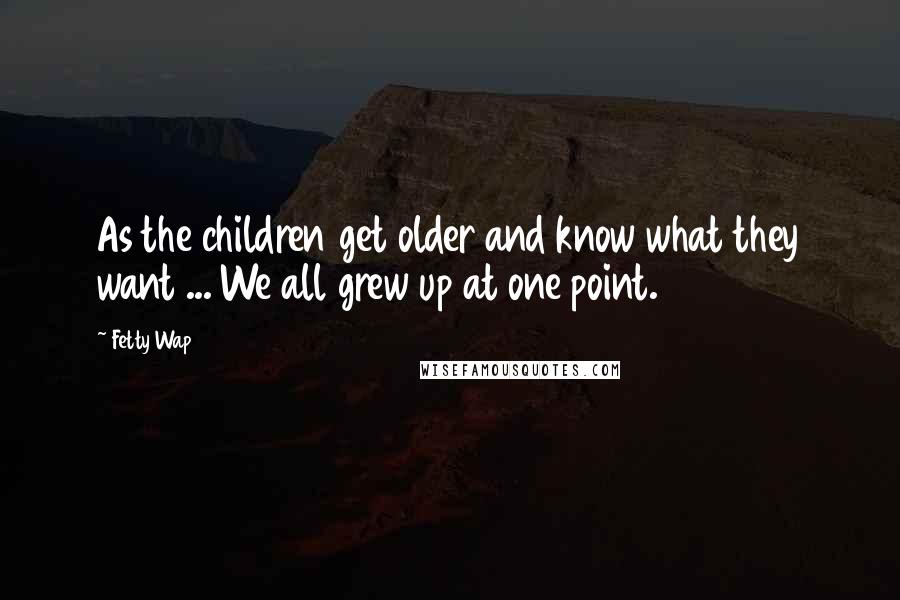 Fetty Wap Quotes: As the children get older and know what they want ... We all grew up at one point.