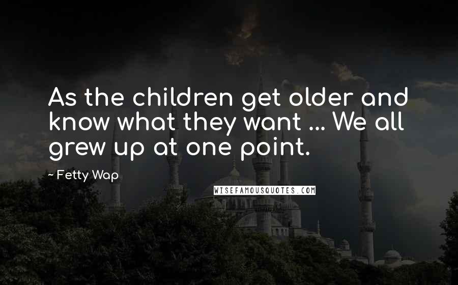 Fetty Wap Quotes: As the children get older and know what they want ... We all grew up at one point.