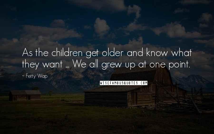 Fetty Wap Quotes: As the children get older and know what they want ... We all grew up at one point.