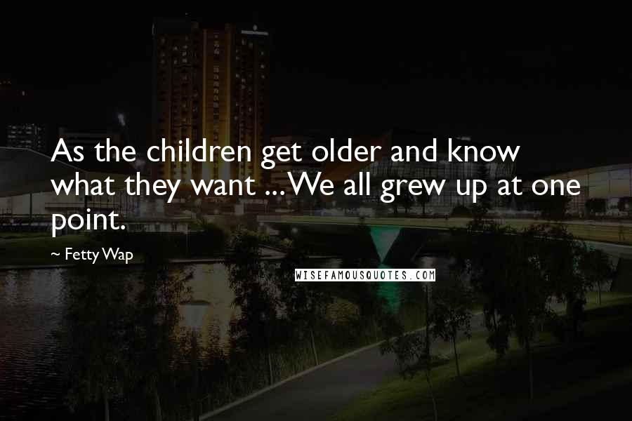 Fetty Wap Quotes: As the children get older and know what they want ... We all grew up at one point.