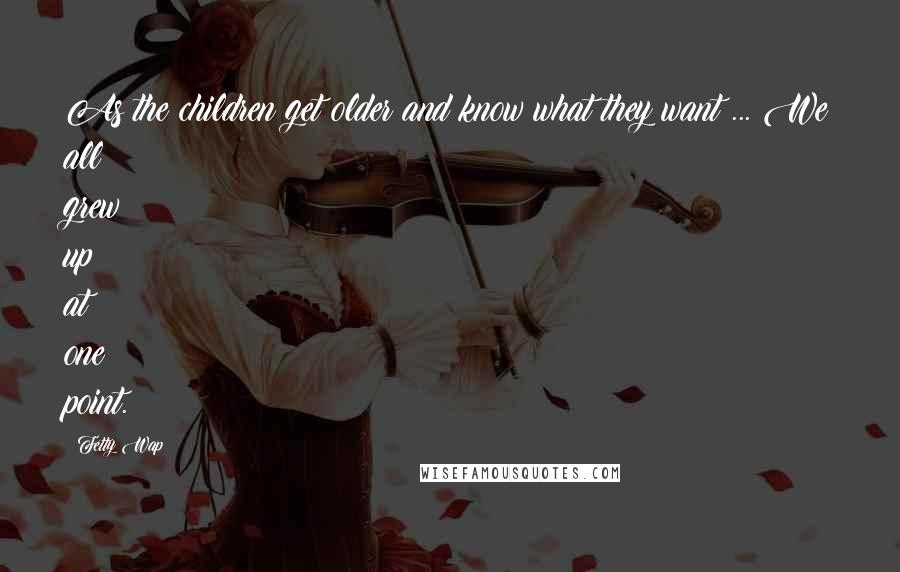 Fetty Wap Quotes: As the children get older and know what they want ... We all grew up at one point.