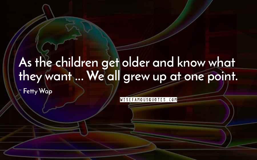 Fetty Wap Quotes: As the children get older and know what they want ... We all grew up at one point.