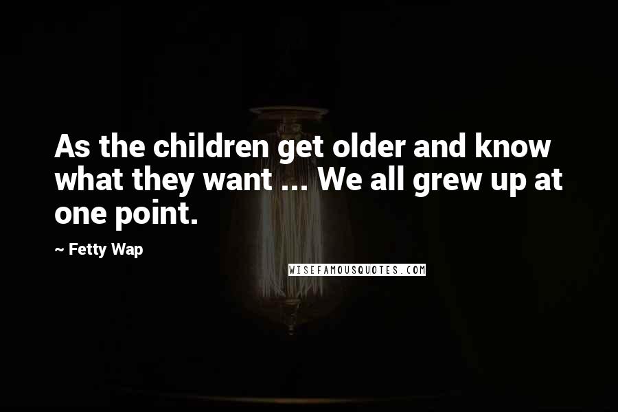 Fetty Wap Quotes: As the children get older and know what they want ... We all grew up at one point.