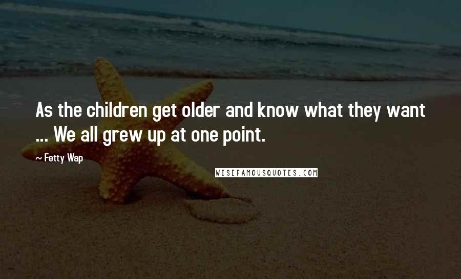 Fetty Wap Quotes: As the children get older and know what they want ... We all grew up at one point.