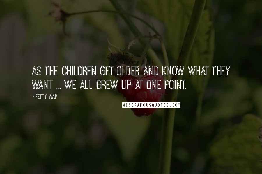 Fetty Wap Quotes: As the children get older and know what they want ... We all grew up at one point.