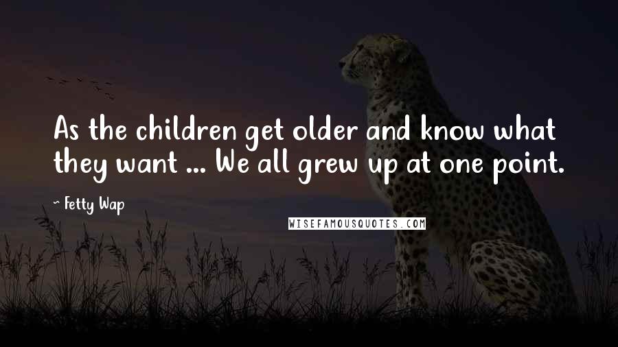 Fetty Wap Quotes: As the children get older and know what they want ... We all grew up at one point.