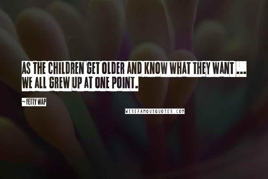 Fetty Wap Quotes: As the children get older and know what they want ... We all grew up at one point.