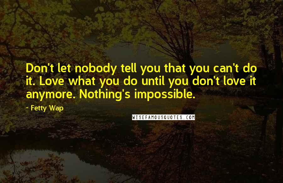 Fetty Wap Quotes: Don't let nobody tell you that you can't do it. Love what you do until you don't love it anymore. Nothing's impossible.