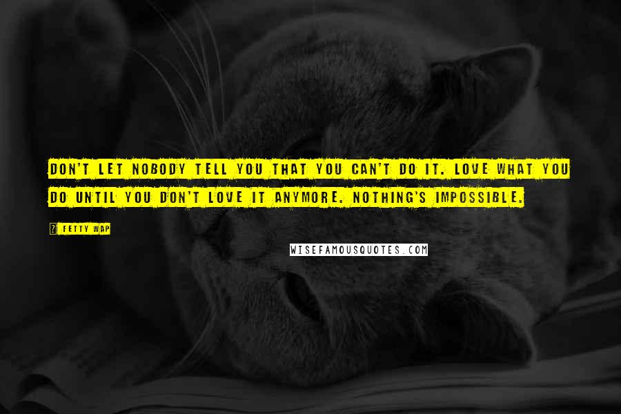 Fetty Wap Quotes: Don't let nobody tell you that you can't do it. Love what you do until you don't love it anymore. Nothing's impossible.