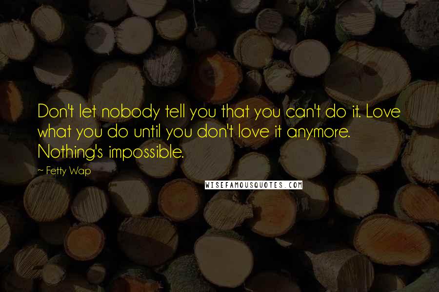 Fetty Wap Quotes: Don't let nobody tell you that you can't do it. Love what you do until you don't love it anymore. Nothing's impossible.