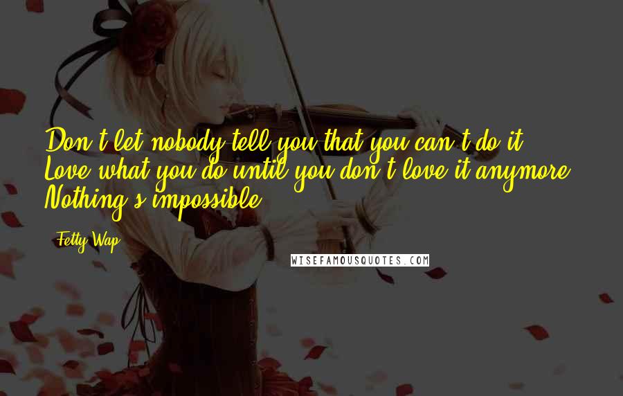 Fetty Wap Quotes: Don't let nobody tell you that you can't do it. Love what you do until you don't love it anymore. Nothing's impossible.