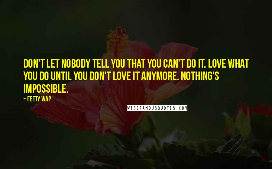 Fetty Wap Quotes: Don't let nobody tell you that you can't do it. Love what you do until you don't love it anymore. Nothing's impossible.